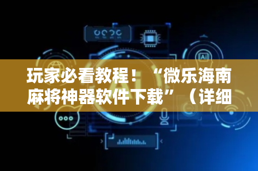玩家必看教程！“微乐海南麻将神器软件下载”（详细透视教程）-哔哩哔哩