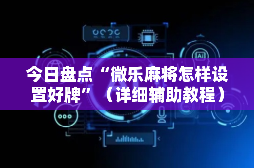 今日盘点“微乐麻将怎样设置好牌”（详细辅助教程）-哔哩哔哩