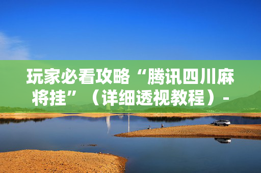 玩家必看攻略“腾讯四川麻将挂”（详细透视教程）-哔哩哔哩