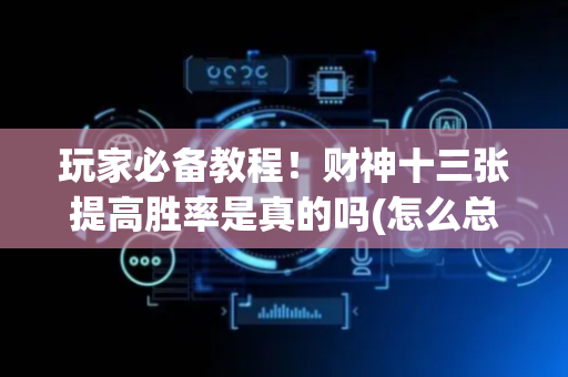 玩家必备教程！财神十三张提高胜率是真的吗(怎么总输有什么猫腻)