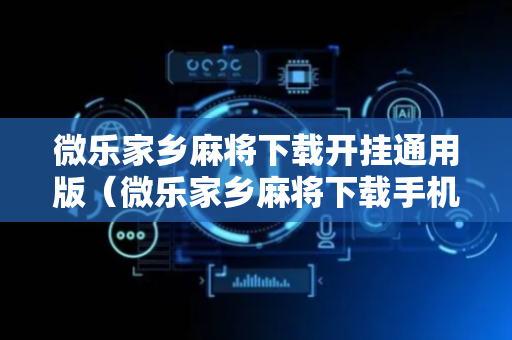 微乐家乡麻将下载开挂通用版（微乐家乡麻将下载手机版）