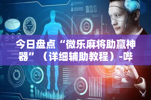 今日盘点“微乐麻将助赢神器”（详细辅助教程）-哔哩哔哩
