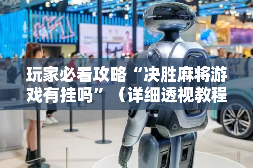 玩家必看攻略“决胜麻将游戏有挂吗”（详细透视教程）-哔哩哔哩
