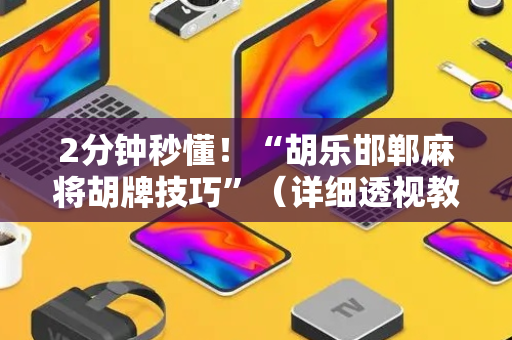 2分钟秒懂！“胡乐邯郸麻将胡牌技巧”（详细透视教程）-哔哩哔哩