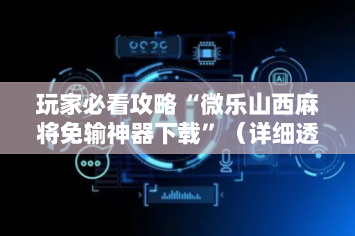 玩家必看攻略“微乐山西麻将免输神器下载”（详细透视教程）-哔哩哔哩