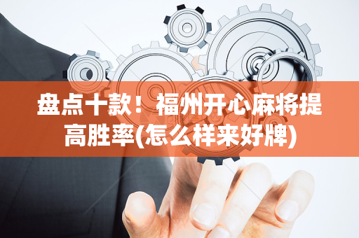盘点十款！福州开心麻将提高胜率(怎么样来好牌)