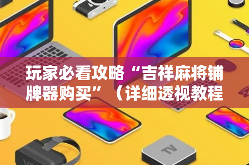 玩家必看攻略“吉祥麻将铺牌器购买”（详细透视教程）-哔哩哔哩