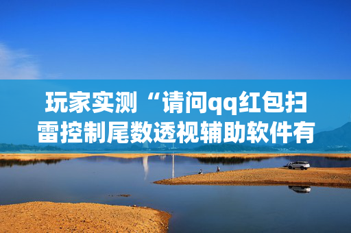 玩家实测“请问qq红包扫雷控制尾数透视辅助软件有吗”（详细透视教程）-哔哩哔哩