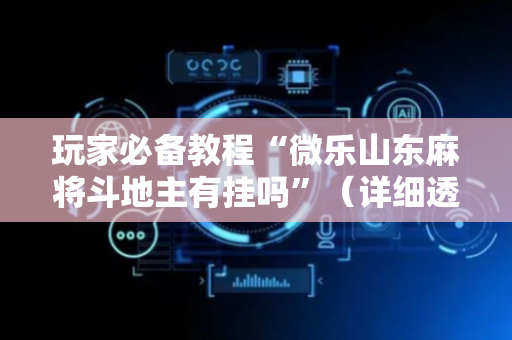 玩家必备教程“微乐山东麻将斗地主有挂吗”（详细透视教程）-哔哩哔哩