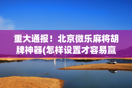 重大通报！北京微乐麻将胡牌神器(怎样设置才容易赢)