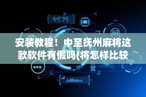 安装教程！中至抚州麻将这款软件有假吗(将怎样比较容易赢)