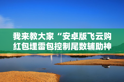 我来教大家“安卓版飞云购红包埋雷包控制尾数辅助神器”（详细透视教程）-哔哩哔哩