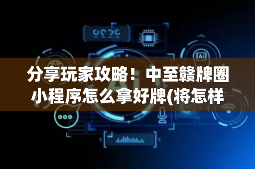 分享玩家攻略！中至赣牌圈小程序怎么拿好牌(将怎样比较容易赢)