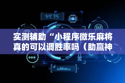实测辅助“小程序微乐麻将真的可以调胜率吗（助赢神器通用版）