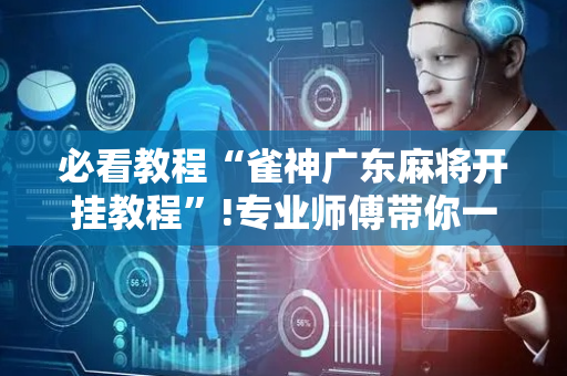 必看教程“雀神广东麻将开挂教程”!专业师傅带你一起了解（详细教程）-抖音