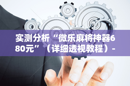 实测分析“微乐麻将神器680元”（详细透视教程）-哔哩哔哩