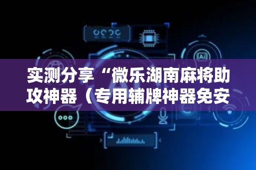 实测分享“微乐湖南麻将助攻神器（专用辅牌神器免安装）
