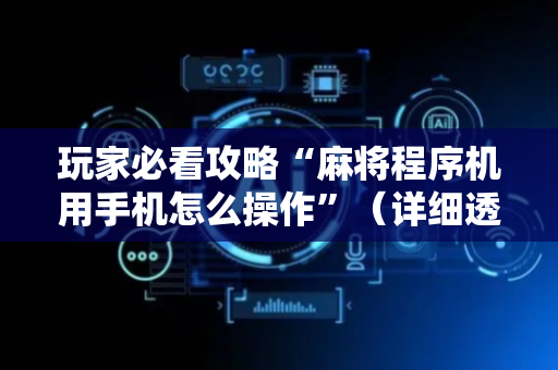 玩家必看攻略“麻将程序机用手机怎么操作”（详细透视教程）-哔哩哔哩