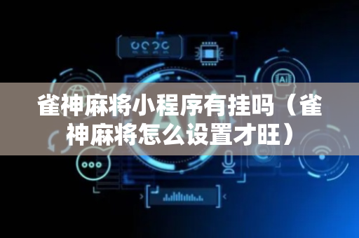 雀神麻将小程序有挂吗（雀神麻将怎么设置才旺）