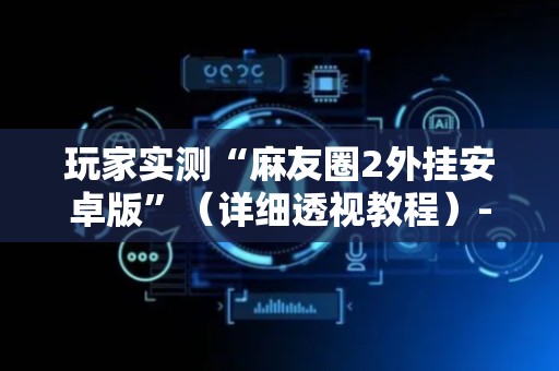 玩家实测“麻友圈2外挂安卓版”（详细透视教程）-哔哩哔哩