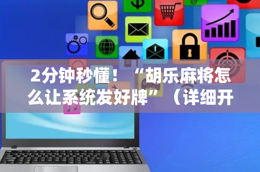 2分钟秒懂！“胡乐麻将怎么让系统发好牌”（详细开挂教程）-哔哩哔哩