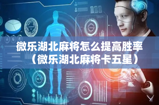 微乐湖北麻将怎么提高胜率（微乐湖北麻将卡五星）