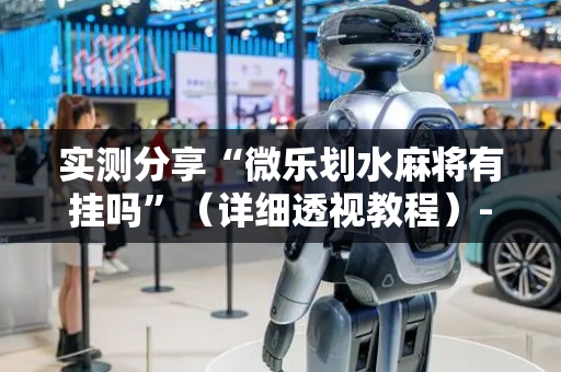 实测分享“微乐划水麻将有挂吗”（详细透视教程）-哔哩哔哩