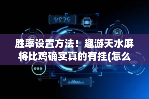 胜率设置方法！趣游天水麻将比鸡确实真的有挂(怎么提高胜率)