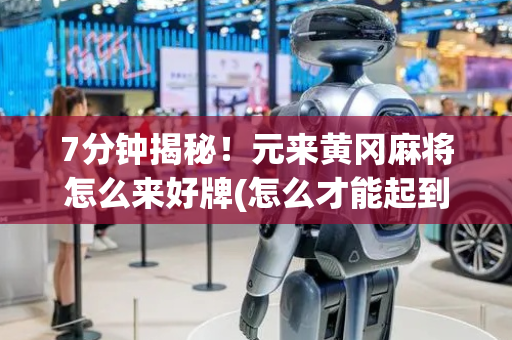 7分钟揭秘！元来黄冈麻将怎么来好牌(怎么才能起到好牌)