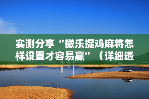 实测分享“微乐捉鸡麻将怎样设置才容易赢”（详细透视教程）-哔哩哔哩