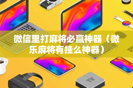 微信里打麻将必赢神器（微乐麻将有挂么神器）