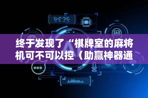 终于发现了“棋牌室的麻将机可不可以控（助赢神器通用版）