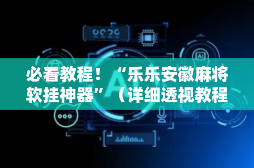 必看教程！“乐乐安徽麻将软挂神器”（详细透视教程）-哔哩哔哩