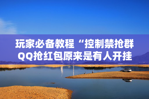 玩家必备教程“控制禁抢群QQ抢红包原来是有人开挂作弊”（详细透视教程）-哔哩哔哩
