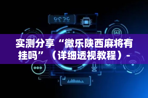 实测分享“微乐陕西麻将有挂吗”（详细透视教程）-哔哩哔哩