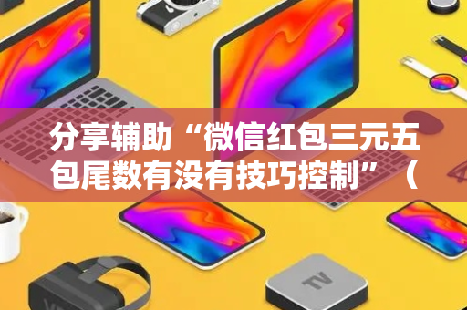 分享辅助“微信红包三元五包尾数有没有技巧控制”（详细透视教程）-哔哩哔哩