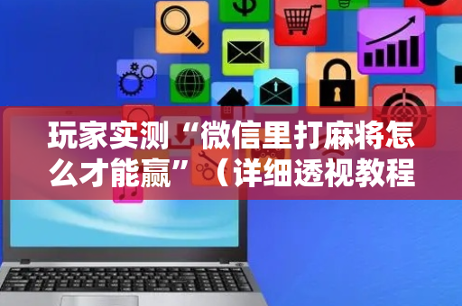 玩家实测“微信里打麻将怎么才能赢”（详细透视教程）-哔哩哔哩