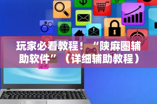 玩家必看教程！“陕麻圈辅助软件”（详细辅助教程）-哔哩哔哩