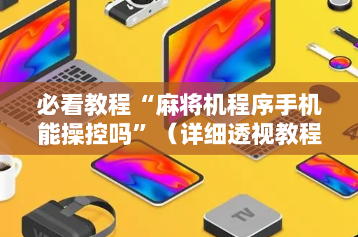 必看教程“麻将机程序手机能操控吗”（详细透视教程）-哔哩哔哩