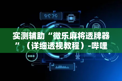 实测辅助“微乐麻将透牌器”（详细透视教程）-哔哩哔哩