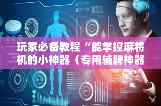 玩家必备教程“能掌控麻将机的小神器（专用辅牌神器免安装）