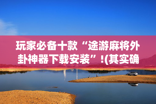 玩家必备十款“途游麻将外卦神器下载安装”!(其实确实有挂)-抖音
