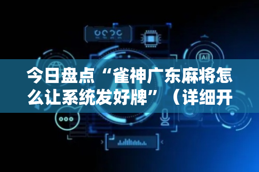 今日盘点“雀神广东麻将怎么让系统发好牌”（详细开挂教程）-哔哩哔哩