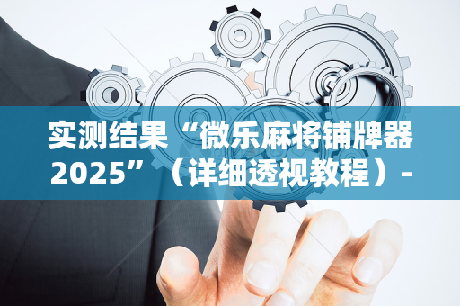 实测结果“微乐麻将铺牌器2025”（详细透视教程）-哔哩哔哩