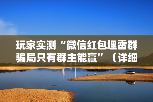玩家实测“微信红包埋雷群骗局只有群主能赢”（详细透视教程）-哔哩哔哩