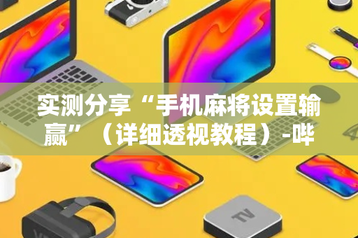 实测分享“手机麻将设置输赢”（详细透视教程）-哔哩哔哩