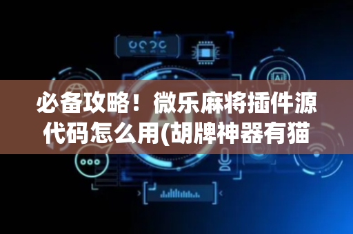 必备攻略！微乐麻将插件源代码怎么用(胡牌神器有猫腻吗)