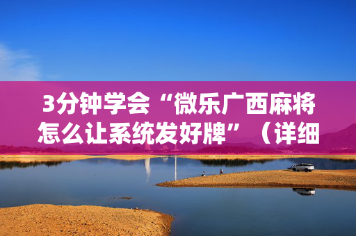 3分钟学会“微乐广西麻将怎么让系统发好牌”（详细透视教程）-哔哩哔哩