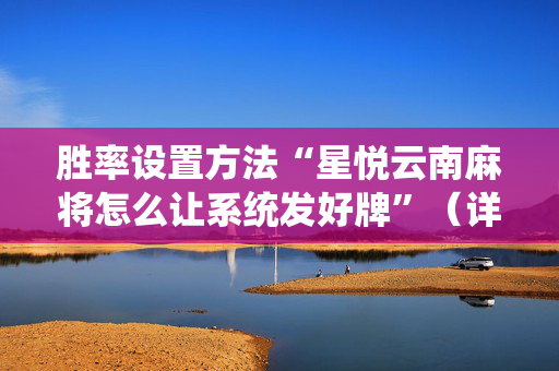 胜率设置方法“星悦云南麻将怎么让系统发好牌”（详细透视教程）-哔哩哔哩