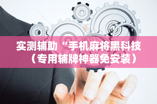 实测辅助“手机麻将黑科技（专用辅牌神器免安装）